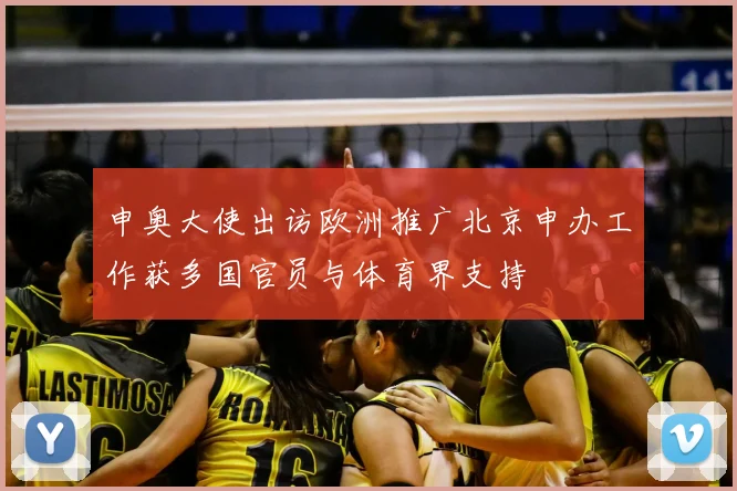 申奥大使出访欧洲推广北京申办工作获多国官员与体育界支持