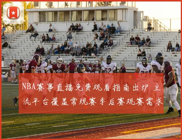 NBA赛事直播免费观看指南出炉 主流平台覆盖常规赛季后赛观赛需求