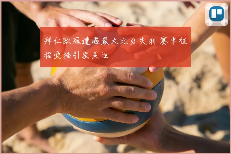 拜仁欧冠遭遇最大比分失利 赛季征程受挫引发关注