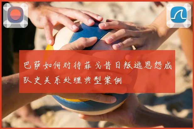 巴萨如何对待菲戈昔日叛逃恩怨成队史关系处理典型案例