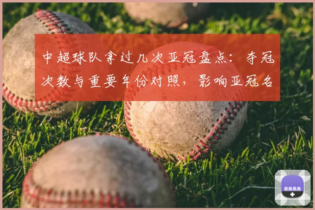 中超球队拿过几次亚冠盘点：夺冠次数与重要年份对照，影响亚冠名额争夺与外战排名