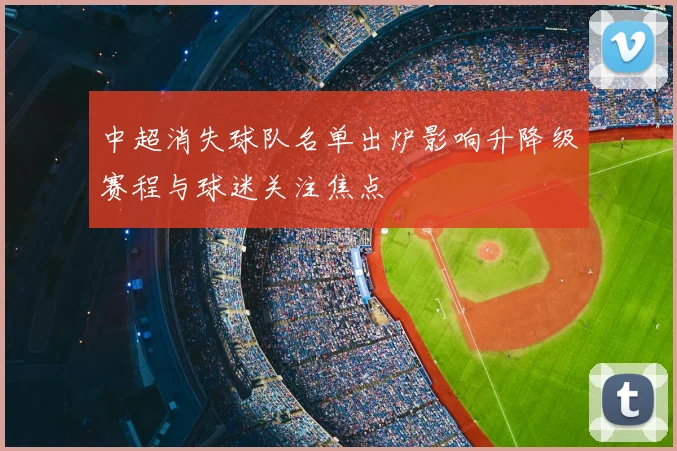 中超消失球队名单出炉影响升降级赛程与球迷关注焦点