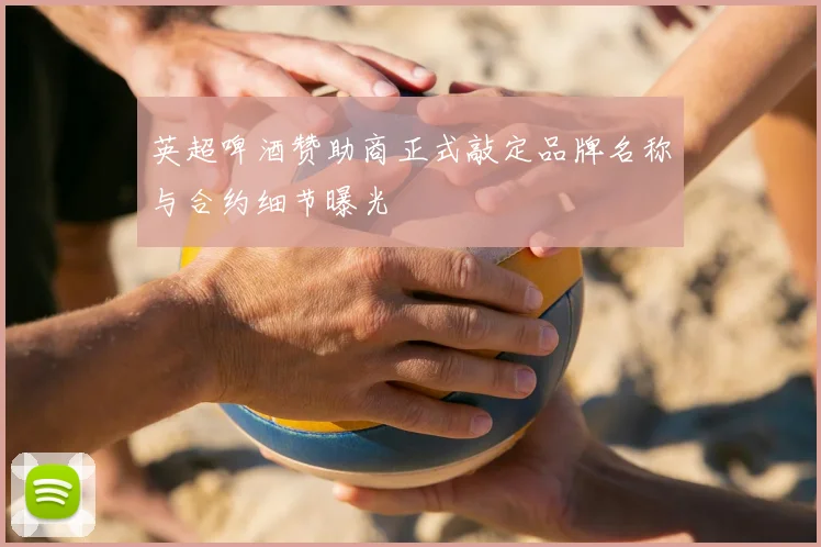 英超啤酒赞助商正式敲定品牌名称与合约细节曝光