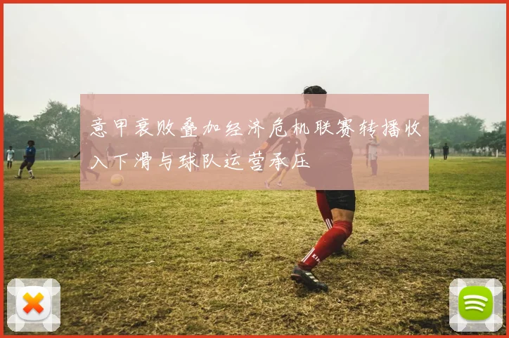 意甲衰败叠加经济危机联赛转播收入下滑与球队运营承压