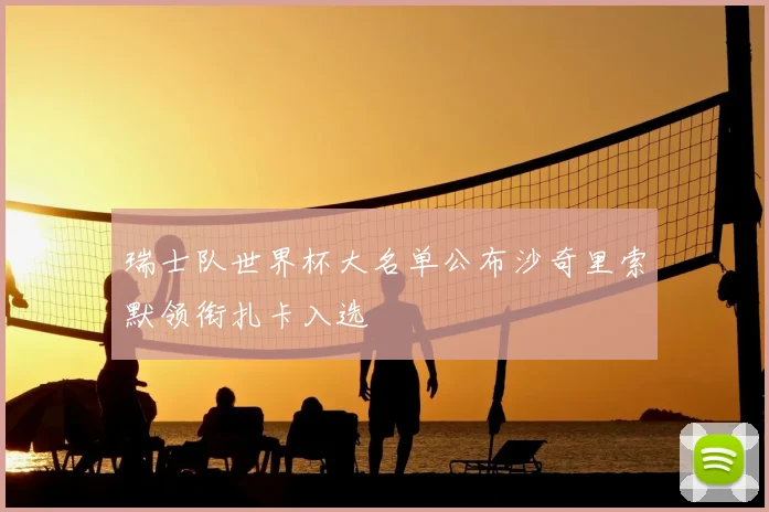 瑞士队世界杯大名单公布沙奇里索默领衔扎卡入选