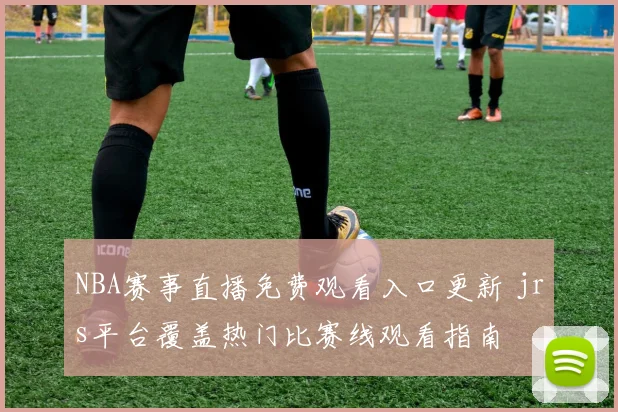 NBA赛事直播免费观看入口更新 jrs平台覆盖热门比赛线观看指南