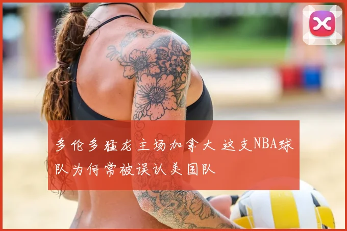 多伦多猛龙主场加拿大 这支NBA球队为何常被误认美国队