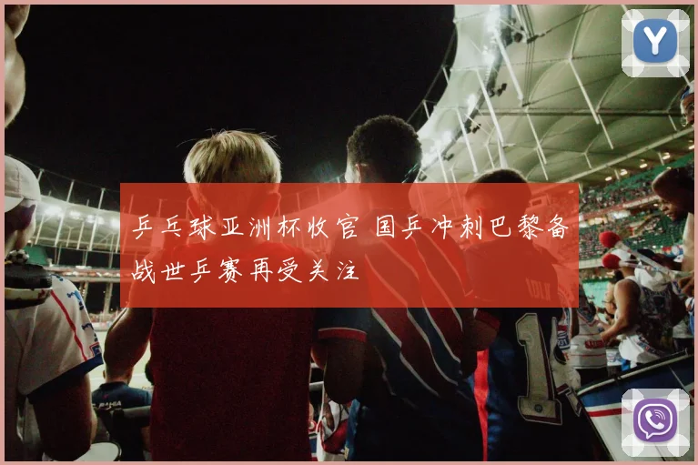 乒乓球亚洲杯收官 国乒冲刺巴黎备战世乒赛再受关注