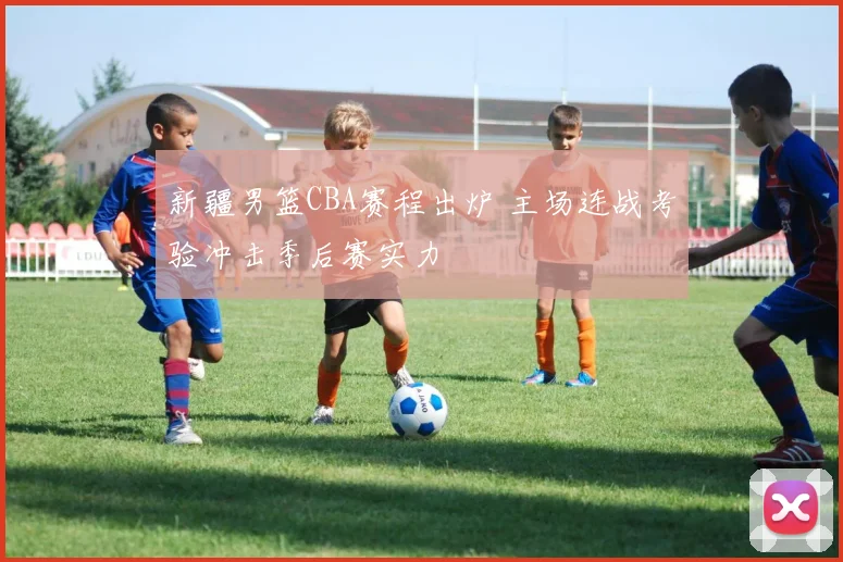 新疆男篮CBA赛程出炉 主场连战考验冲击季后赛实力