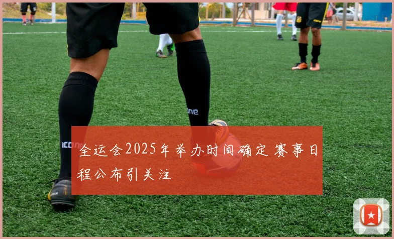 全运会2025年举办时间确定 赛事日程公布引关注