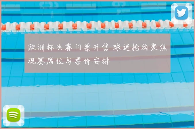 欧洲杯决赛门票开售 球迷抢购聚焦观赛席位与票价安排