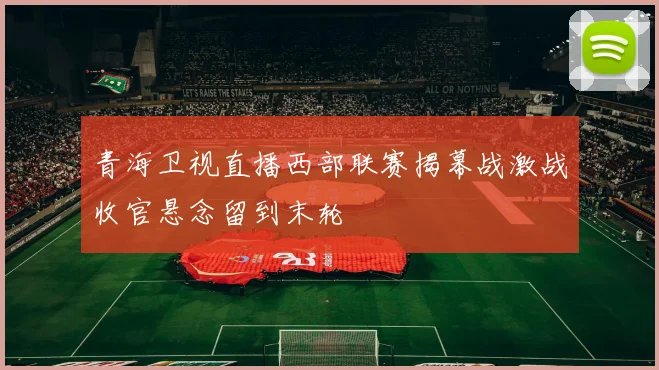 青海卫视直播西部联赛揭幕战激战收官悬念留到末轮