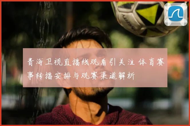 青海卫视直播线观看引关注 体育赛事转播安排与观赛渠道解析