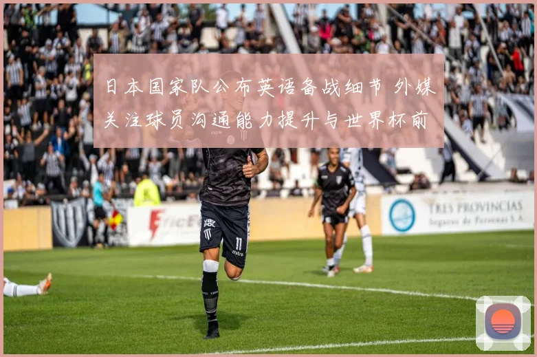 日本国家队公布英语备战细节 外媒关注球员沟通能力提升与世界杯前景
