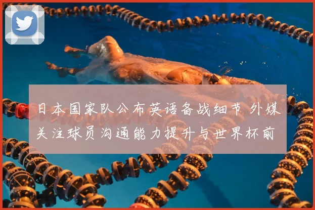 日本国家队公布英语备战细节 外媒关注球员沟通能力提升与世界杯前景