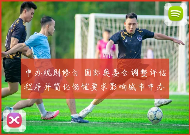 申办规则修订 国际奥委会调整评估程序并简化场馆要求影响城市申办