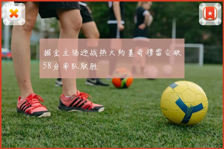 掘金主场迎战热火约基奇穆雷合砍58分率队取胜