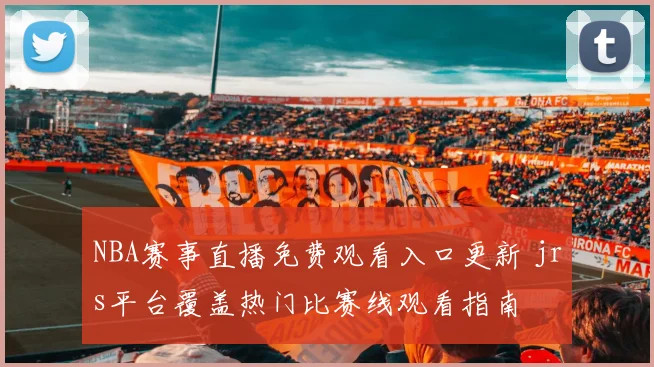 NBA赛事直播免费观看入口更新 jrs平台覆盖热门比赛线观看指南