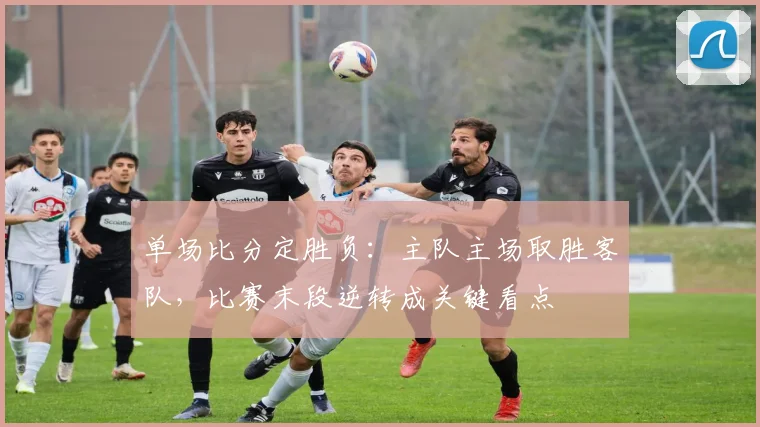 单场比分定胜负：主队主场取胜客队，比赛末段逆转成关键看点