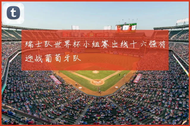 瑞士队世界杯小组赛出线十六强将迎战葡萄牙队