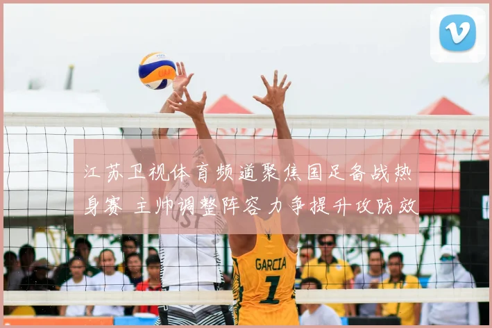 江苏卫视体育频道聚焦国足备战热身赛 主帅调整阵容力争提升攻防效率