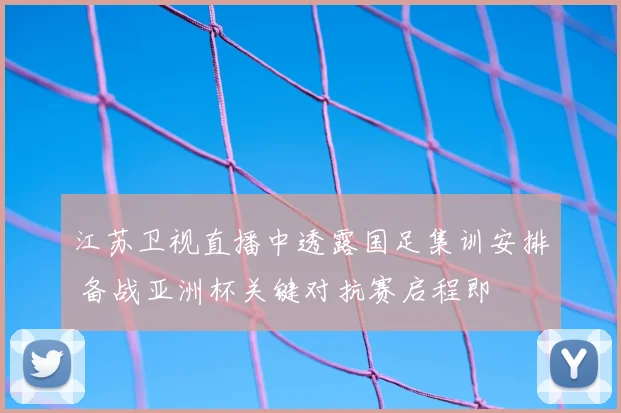江苏卫视直播中透露国足集训安排 备战亚洲杯关键对抗赛启程即