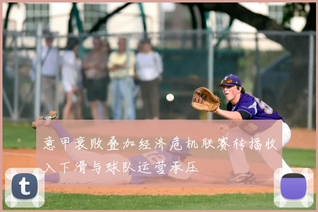 意甲衰败叠加经济危机联赛转播收入下滑与球队运营承压