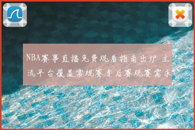 NBA赛事直播免费观看指南出炉 主流平台覆盖常规赛季后赛观赛需求
