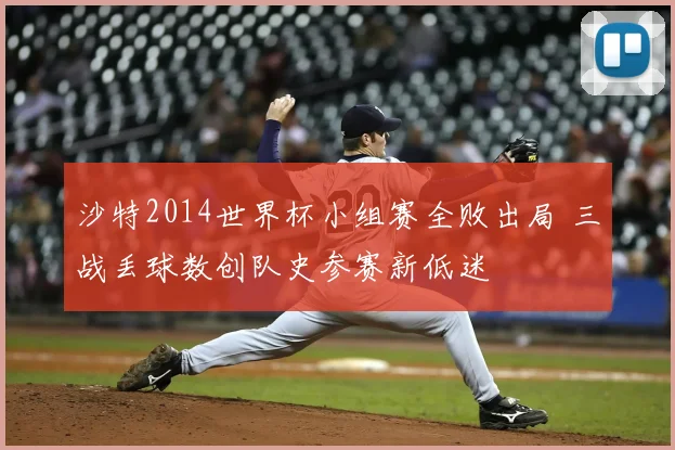 沙特2014世界杯小组赛全败出局 三战丢球数创队史参赛新低迷