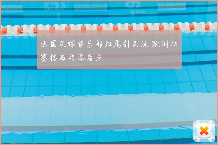 法国足球俱乐部归属引关注 欧洲联赛格局再添看点