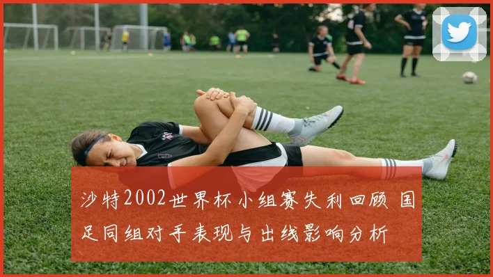 沙特2002世界杯小组赛失利回顾 国足同组对手表现与出线影响分析
