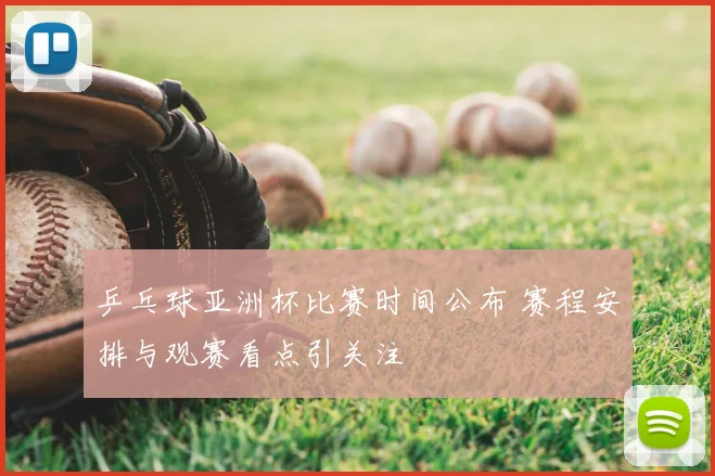 乒乓球亚洲杯比赛时间公布 赛程安排与观赛看点引关注