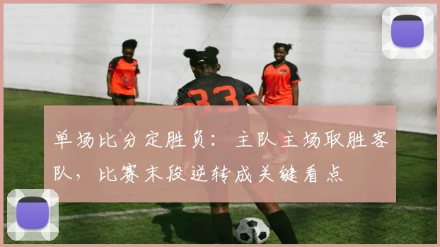 单场比分定胜负：主队主场取胜客队，比赛末段逆转成关键看点