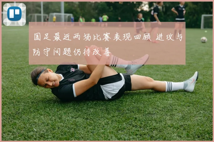 国足最近两场比赛表现回顾 进攻与防守问题仍待改善