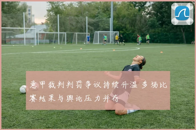 意甲裁判判罚争议持续升温 多场比赛结果与舆论压力并存