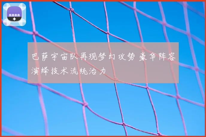 巴萨宇宙队再现梦幻攻势 豪华阵容演绎技术流统治力