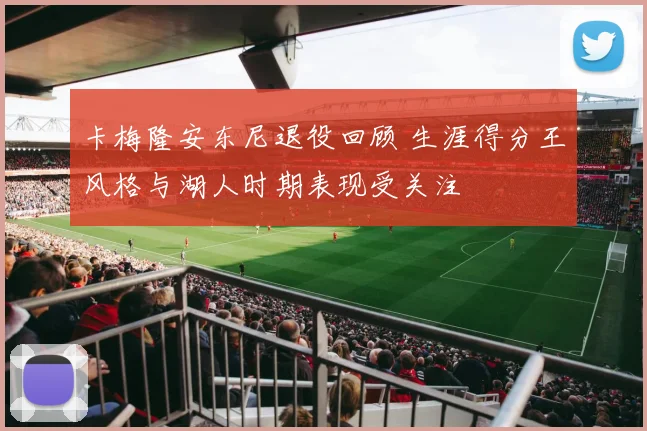 卡梅隆安东尼退役回顾 生涯得分王风格与湖人时期表现受关注