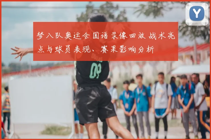 梦八队奥运会国语录像回放 战术亮点与球员表现、赛果影响分析