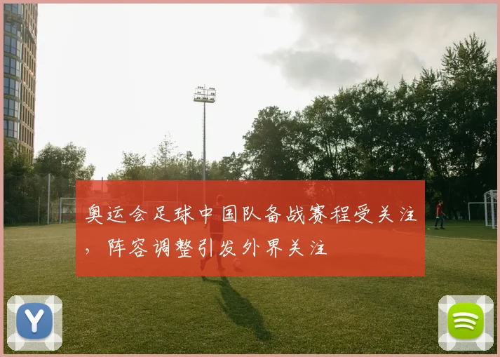 奥运会足球中国队备战赛程受关注,阵容调整引发外界关注