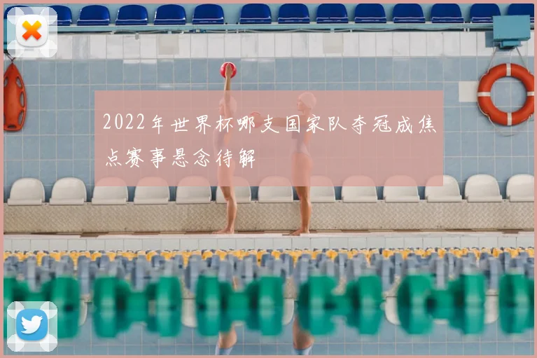 2022年世界杯哪支国家队夺冠成焦点赛事悬念待解