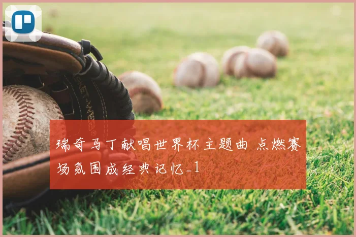 瑞奇马丁献唱世界杯主题曲 点燃赛场氛围成经典记忆_1