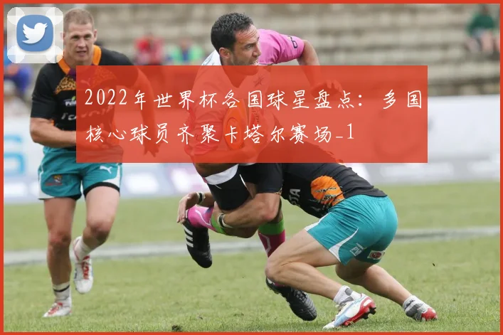 2022年世界杯各国球星盘点:多国核心球员齐聚卡塔尔赛场_1