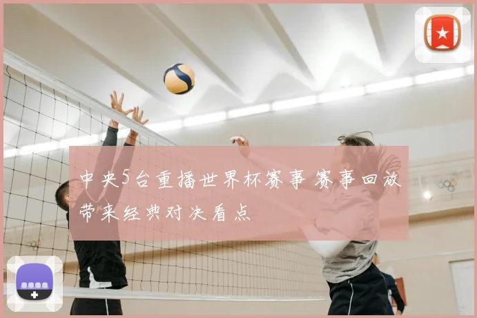 中央5台重播世界杯赛事 赛事回放带来经典对决看点