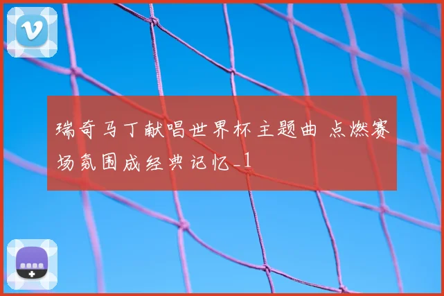 瑞奇马丁献唱世界杯主题曲 点燃赛场氛围成经典记忆_1