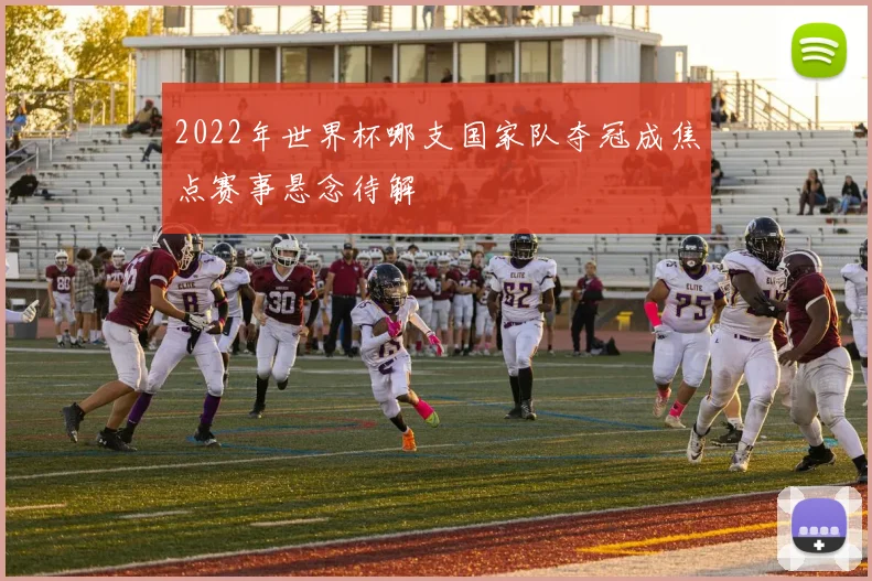 2022年世界杯哪支国家队夺冠成焦点赛事悬念待解