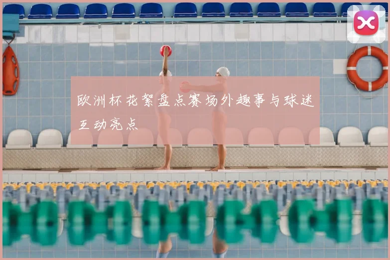 欧洲杯花絮盘点赛场外趣事与球迷互动亮点